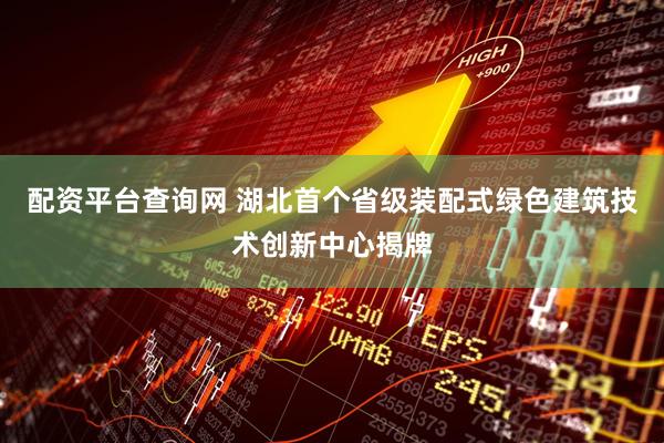 配资平台查询网 湖北首个省级装配式绿色建筑技术创新中心揭牌