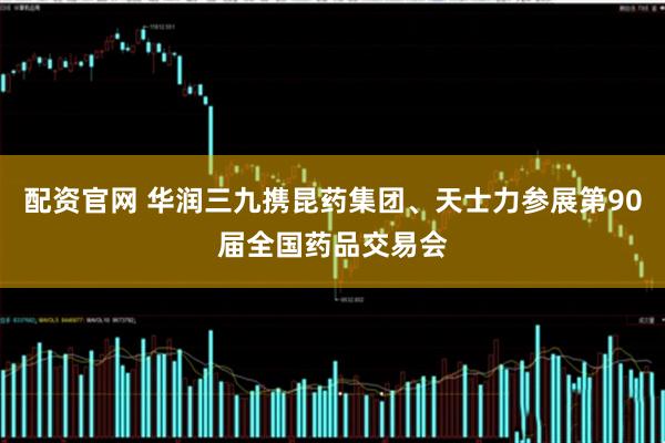 配资官网 华润三九携昆药集团、天士力参展第90届全国药品交易会