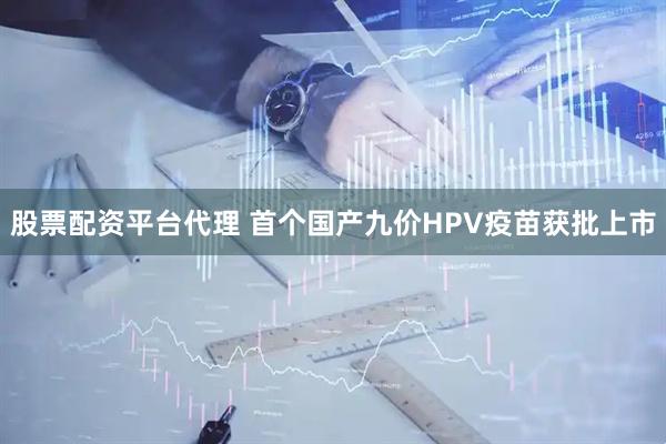 股票配资平台代理 首个国产九价HPV疫苗获批上市