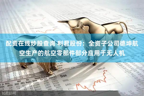 配资在线炒股查询 利君股份：全资子公司德坤航空生产的航空零部件部分应用于无人机