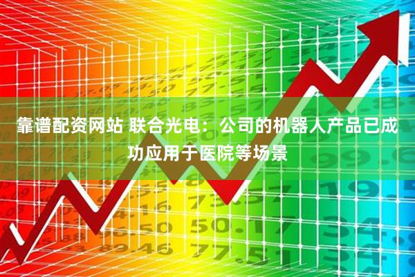 靠谱配资网站 联合光电：公司的机器人产品已成功应用于医院等场景