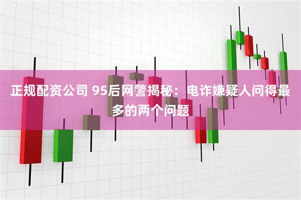 正规配资公司 95后网警揭秘：电诈嫌疑人问得最多的两个问题