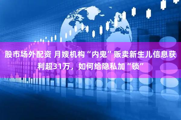股市场外配资 月嫂机构“内鬼”贩卖新生儿信息获利超31万，如何给隐私加“锁”