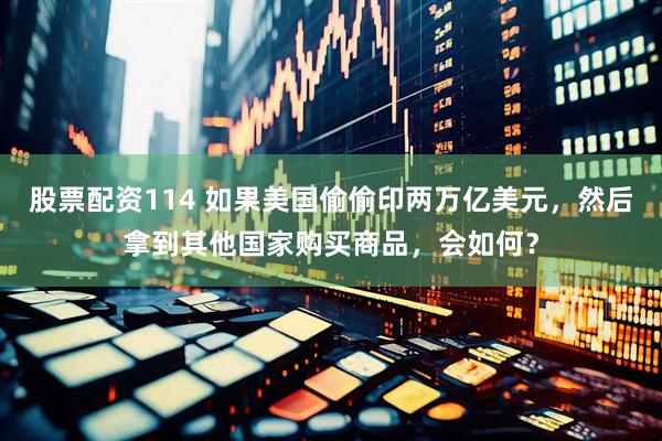 股票配资114 如果美国偷偷印两万亿美元，然后拿到其他国家购买商品，会如何？