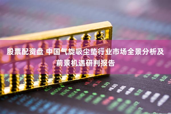 股票配资盘 中国气旋吸尘垫行业市场全景分析及前景机遇研判报告