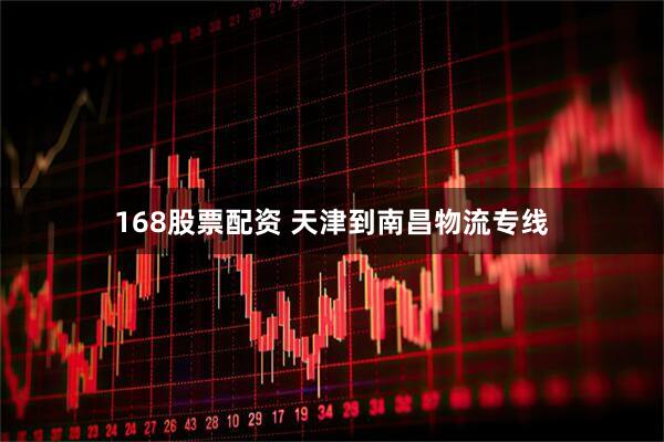 168股票配资 天津到南昌物流专线