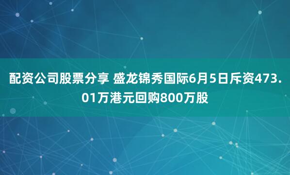 配资公司股票分享 盛龙锦秀国际6月5日斥资473.01万港元回购800万股
