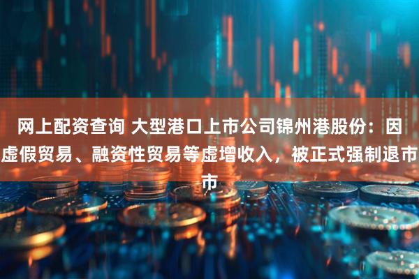 网上配资查询 大型港口上市公司锦州港股份：因虚假贸易、融资性贸易等虚增收入，被正式强制退市