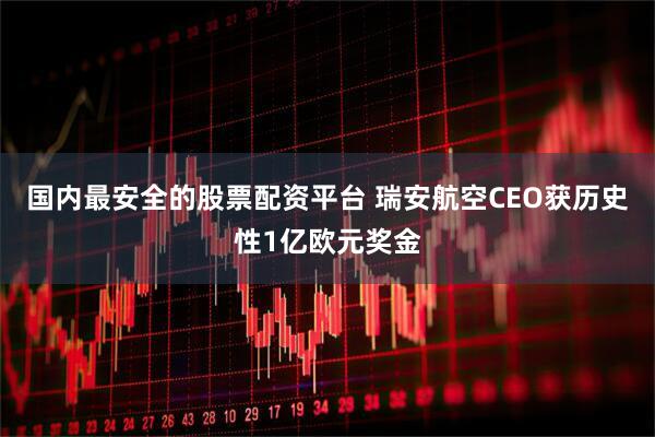 国内最安全的股票配资平台 瑞安航空CEO获历史性1亿欧元奖金