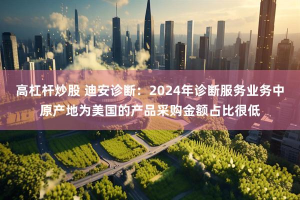 高杠杆炒股 迪安诊断：2024年诊断服务业务中原产地为美国的产品采购金额占比很低