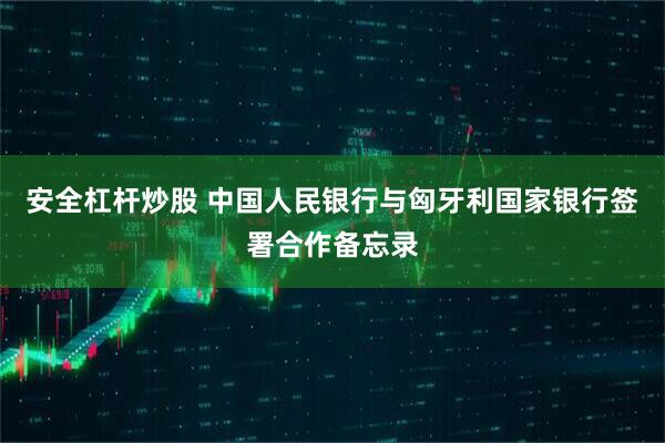 安全杠杆炒股 中国人民银行与匈牙利国家银行签署合作备忘录