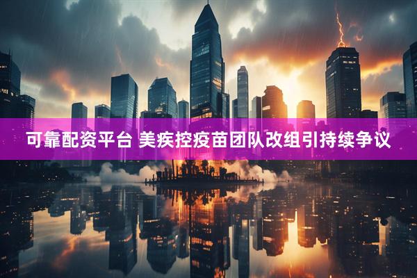可靠配资平台 美疾控疫苗团队改组引持续争议