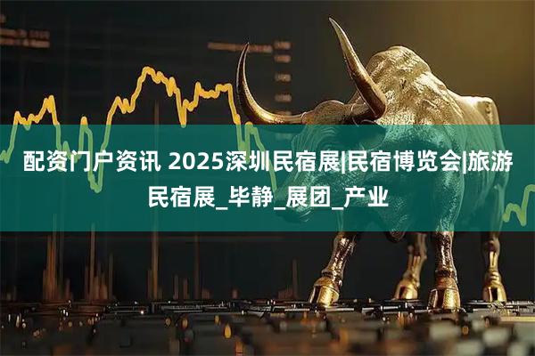 配资门户资讯 2025深圳民宿展|民宿博览会|旅游民宿展_毕静_展团_产业