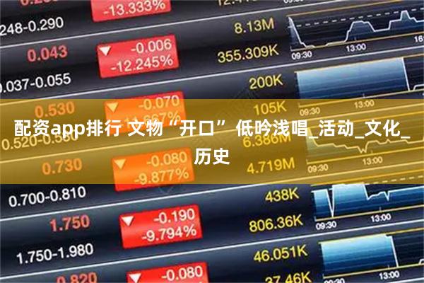配资app排行 文物“开口” 低吟浅唱_活动_文化_历史