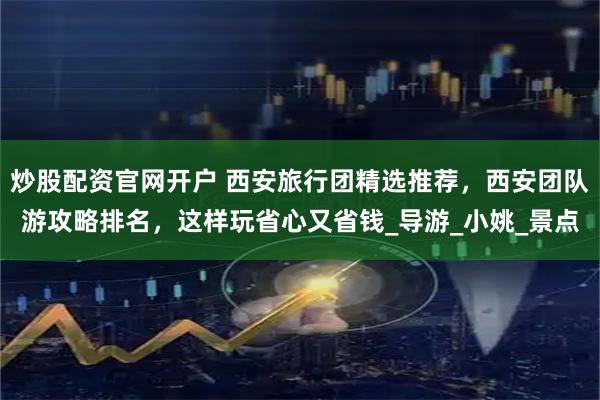 炒股配资官网开户 西安旅行团精选推荐，西安团队游攻略排名，这样玩省心又省钱_导游_小姚_景点