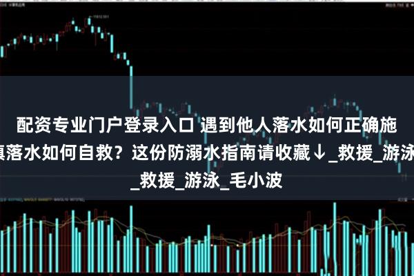 配资专业门户登录入口 遇到他人落水如何正确施救？不慎落水如何自救？这份防溺水指南请收藏↓_救援_游泳_毛小波