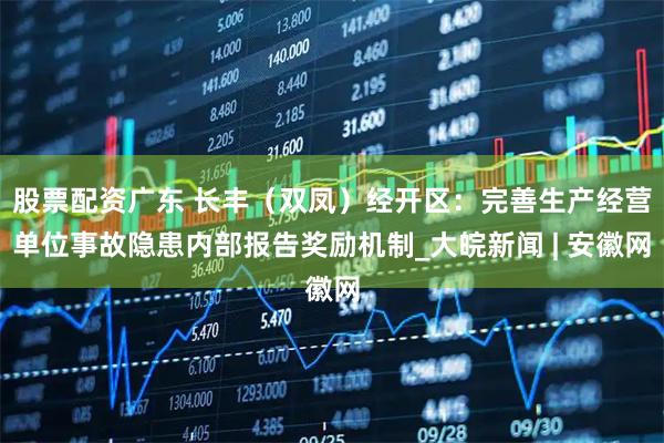 股票配资广东 长丰（双凤）经开区：完善生产经营单位事故隐患内部报告奖励机制_大皖新闻 | 安徽网