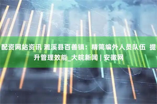 配资网站资讯 濉溪县百善镇：精简编外人员队伍  提升管理效能_大皖新闻 | 安徽网