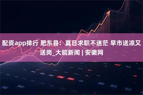 配资app排行 肥东县：夏日求职不迷茫 早市送凉又送岗_大皖新闻 | 安徽网