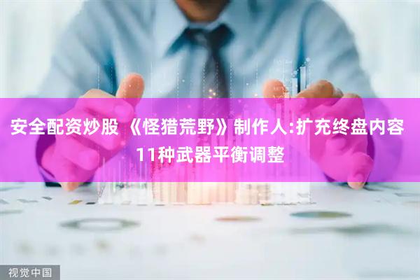 安全配资炒股 《怪猎荒野》制作人:扩充终盘内容 11种武器平衡调整