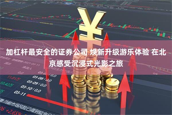 加杠杆最安全的证券公司 焕新升级游乐体验 在北京感受沉浸式光影之旅