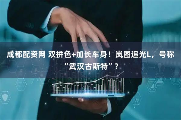 成都配资网 双拼色+加长车身！岚图追光L，号称“武汉古斯特”？