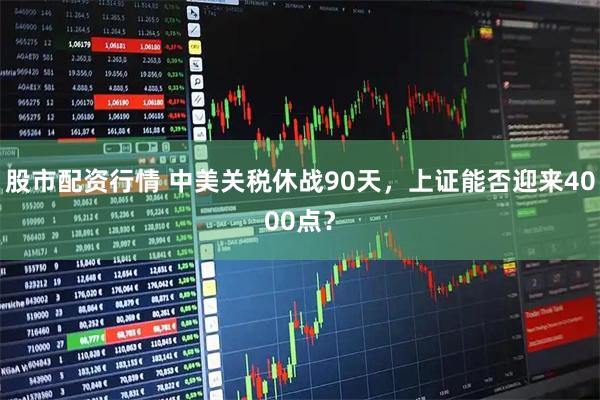 股市配资行情 中美关税休战90天，上证能否迎来4000点？