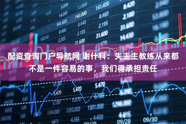 配资查询门户导航网 谢什科：失去主教练从来都不是一件容易的事，我们得承担责任