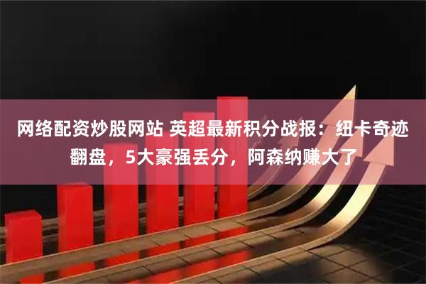网络配资炒股网站 英超最新积分战报：纽卡奇迹翻盘，5大豪强丢分，阿森纳赚大了