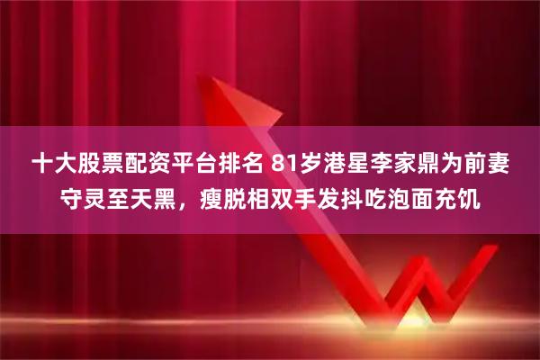 十大股票配资平台排名 81岁港星李家鼎为前妻守灵至天黑，瘦脱相双手发抖吃泡面充饥