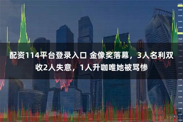 配资114平台登录入口 金像奖落幕，3人名利双收2人失意，1人升咖唯她被骂惨
